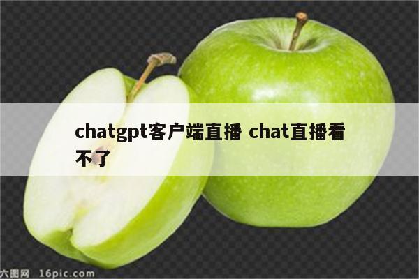 chatgpt客户端直播 chat直播看不了