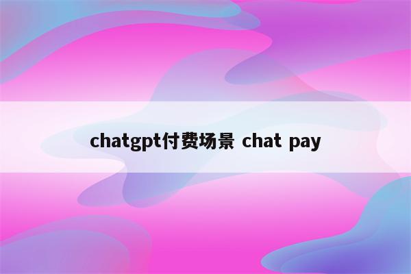 chatgpt付费场景 chat pay