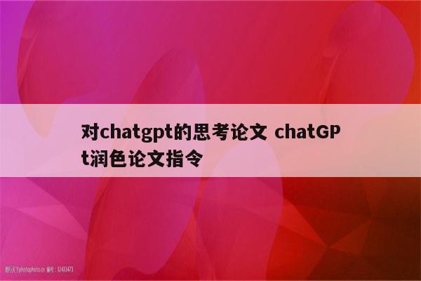 对chatgpt的思考论文 chatGPt润色论文指令