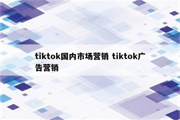 tiktok国内市场营销 tiktok广告营销