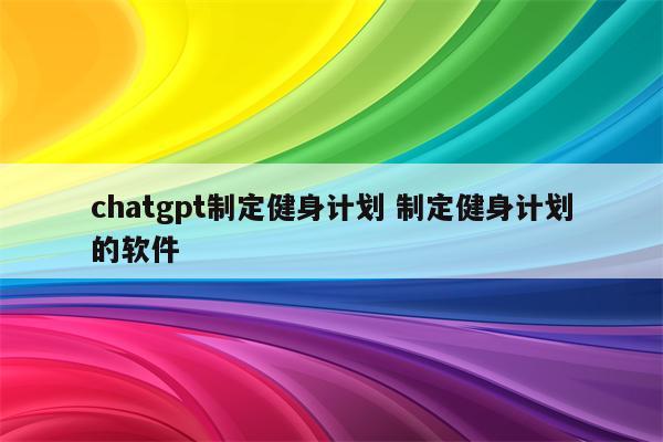chatgpt制定健身计划 制定健身计划的软件