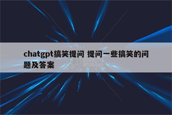 chatgpt搞笑提问 提问一些搞笑的问题及答案