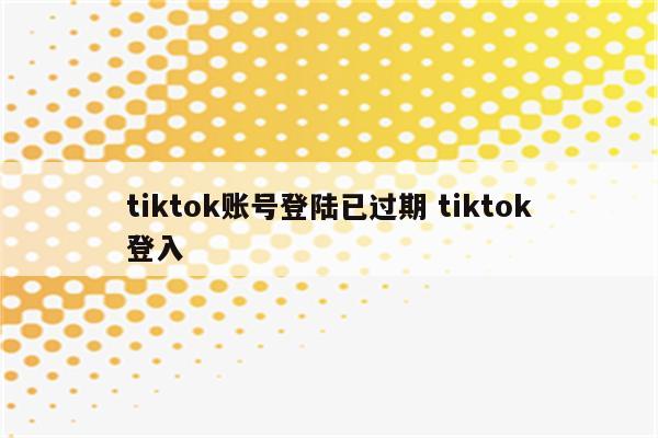 tiktok账号登陆已过期 tiktok登入