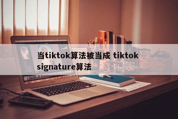 当tiktok算法被当成 tiktok signature算法