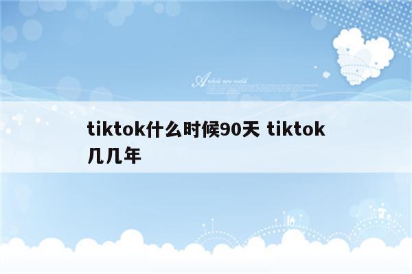 tiktok什么时候90天 tiktok几几年