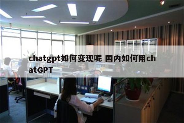 chatgpt如何变现呢 国内如何用chatGPT