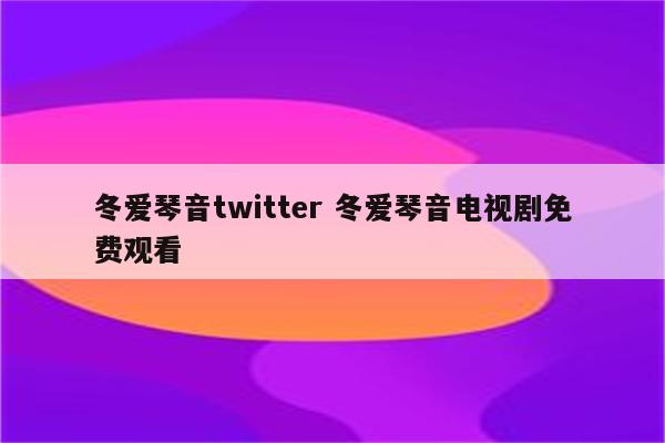 冬爱琴音twitter 冬爱琴音电视剧免费观看