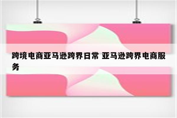 跨境电商亚马逊跨界日常 亚马逊跨界电商服务