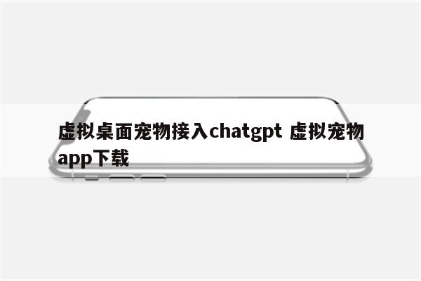 虚拟桌面宠物接入chatgpt 虚拟宠物app下载