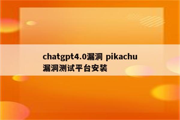chatgpt4.0漏洞 pikachu漏洞测试平台安装