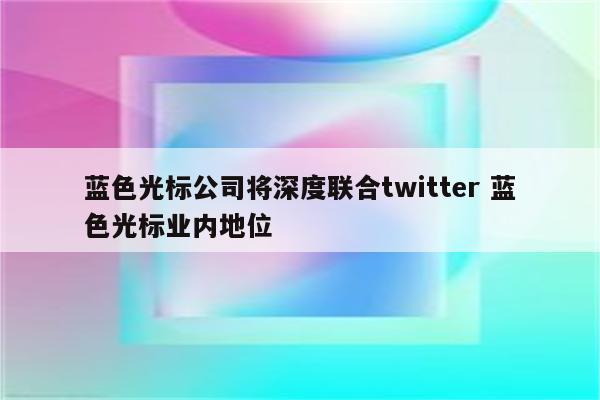 蓝色光标公司将深度联合twitter 蓝色光标业内地位