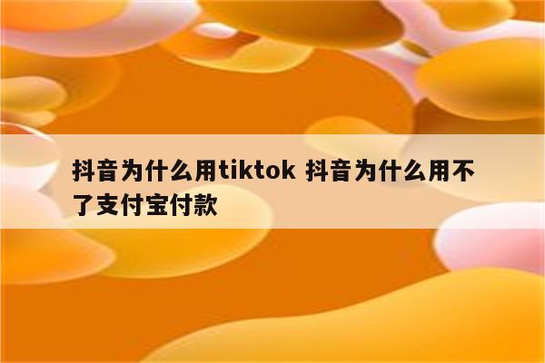 抖音为什么用tiktok 抖音为什么用不了支付宝付款
