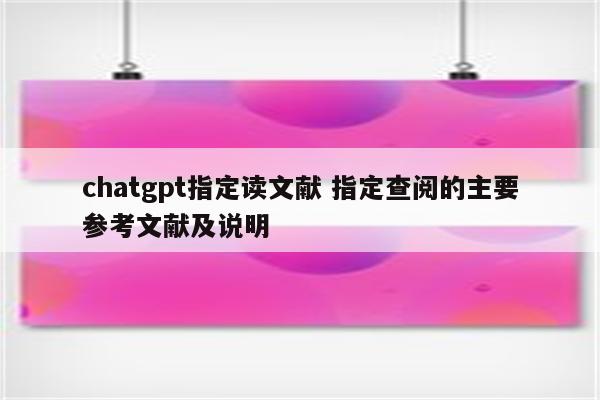 chatgpt指定读文献 指定查阅的主要参考文献及说明