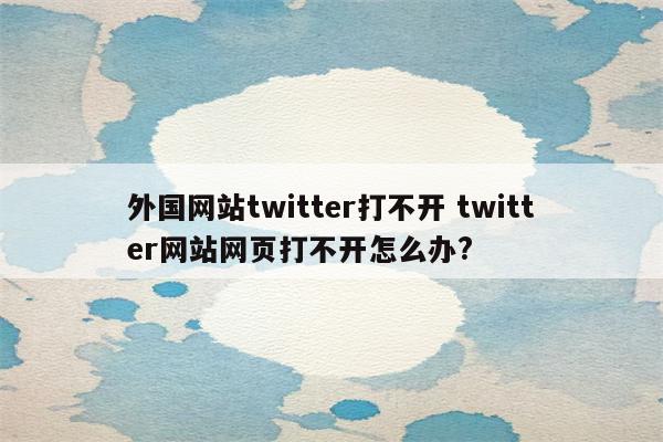 外国网站twitter打不开 twitter网站网页打不开怎么办?