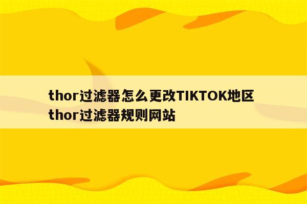 thor过滤器怎么更改TIKTOK地区 thor过滤器规则网站