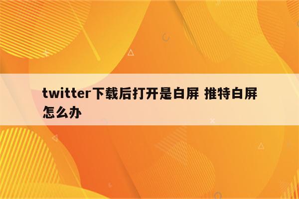 twitter下载后打开是白屏 推特白屏怎么办