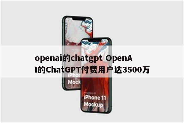 openai的chatgpt OpenAI的ChatGPT付费用户达3500万