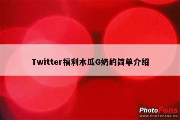 Twitter福利木瓜G奶的简单介绍