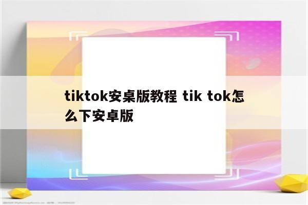 tiktok安桌版教程 tik tok怎么下安卓版