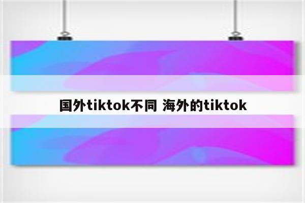 国外tiktok不同 海外的tiktok