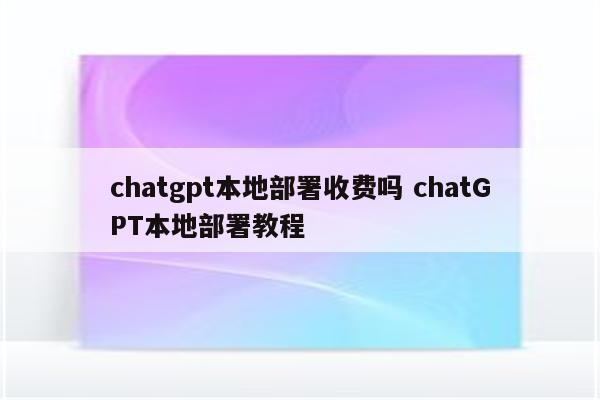 chatgpt本地部署收费吗 chatGPT本地部署教程