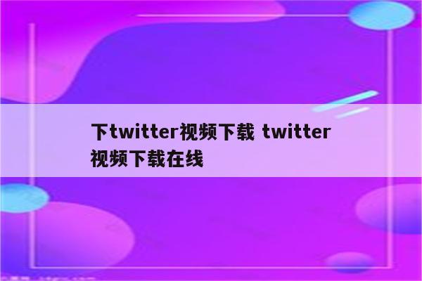 下twitter视频下载 twitter视频下载在线