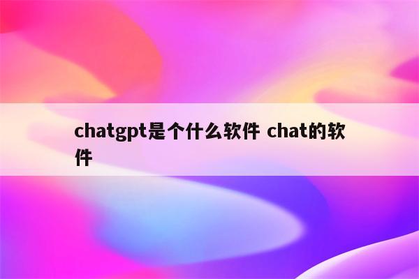 chatgpt是个什么软件 chat的软件
