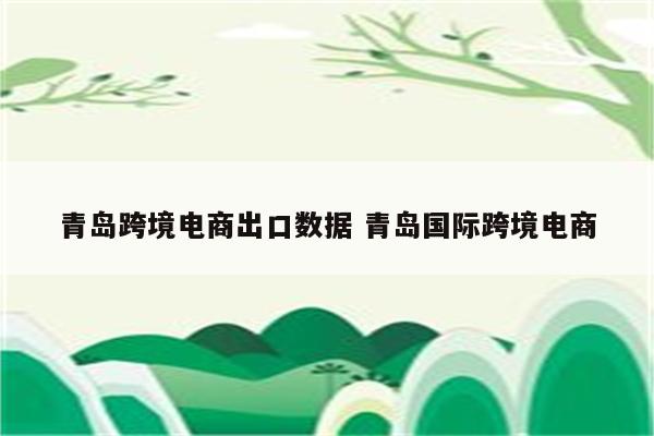青岛跨境电商出口数据 青岛国际跨境电商