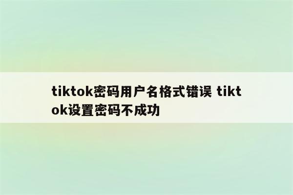 tiktok密码用户名格式错误 tiktok设置密码不成功