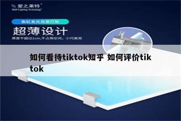 如何看待tiktok知乎 如何评价tiktok