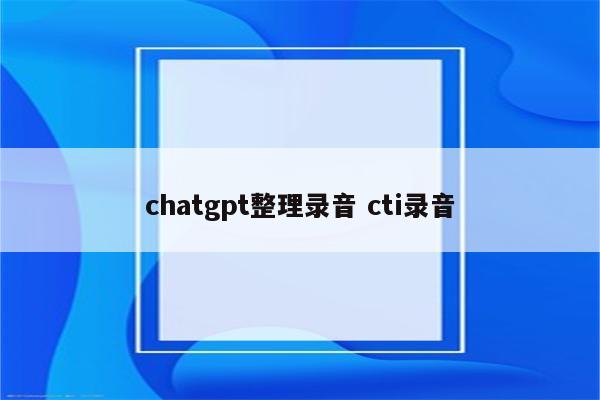 chatgpt整理录音 cti录音