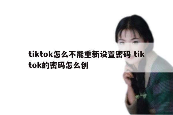 tiktok怎么不能重新设置密码 tiktok的密码怎么创