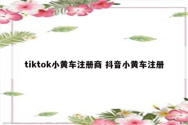 tiktok小黄车注册商 抖音小黄车注册