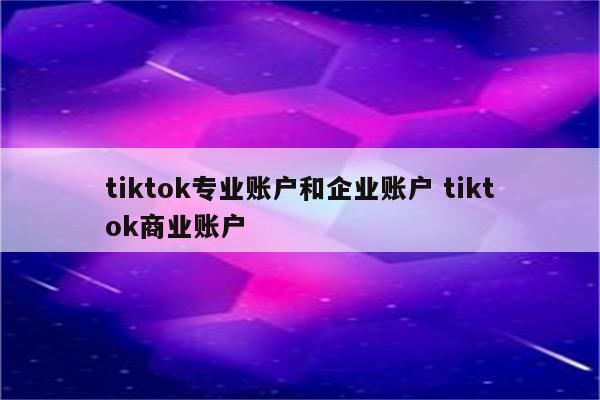 tiktok专业账户和企业账户 tiktok商业账户