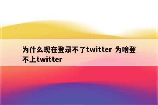 为什么现在登录不了twitter 为啥登不上twitter