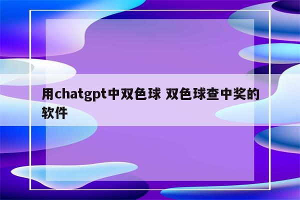 用chatgpt中双色球 双色球查中奖的软件