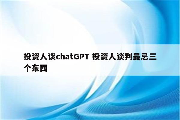 投资人谈chatGPT 投资人谈判最忌三个东西