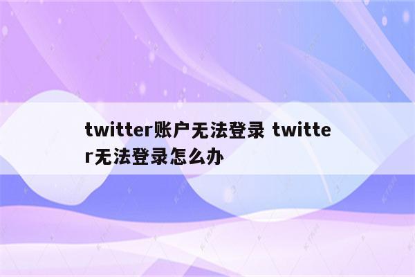 twitter账户无法登录 twitter无法登录怎么办