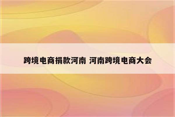 跨境电商捐款河南 河南跨境电商大会