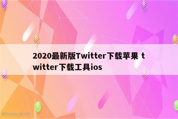 2020最新版Twitter下载苹果 twitter下载工具ios