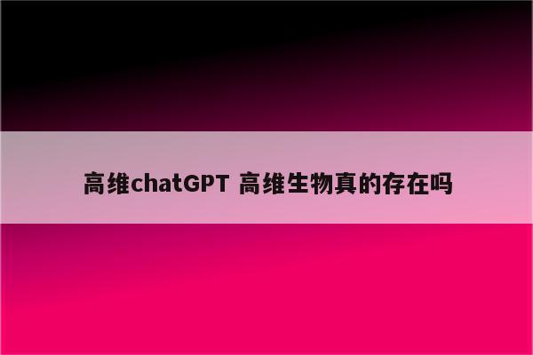 高维chatGPT 高维生物真的存在吗