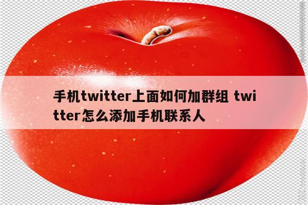 手机twitter上面如何加群组 twitter怎么添加手机联系人