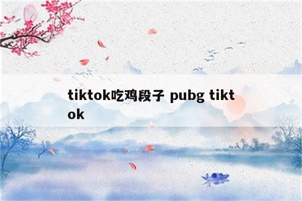 tiktok吃鸡段子 pubg tiktok