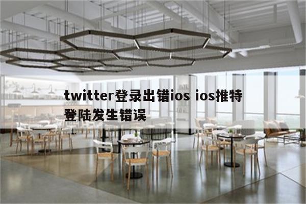 twitter登录出错ios ios推特登陆发生错误