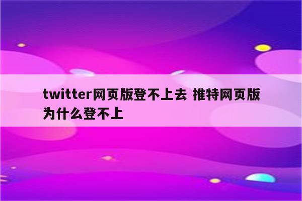 twitter网页版登不上去 推特网页版为什么登不上