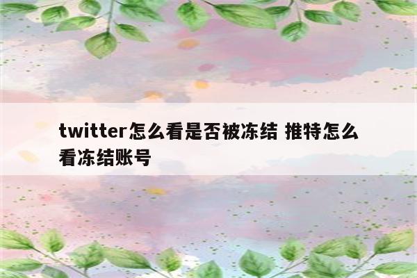 twitter怎么看是否被冻结 推特怎么看冻结账号