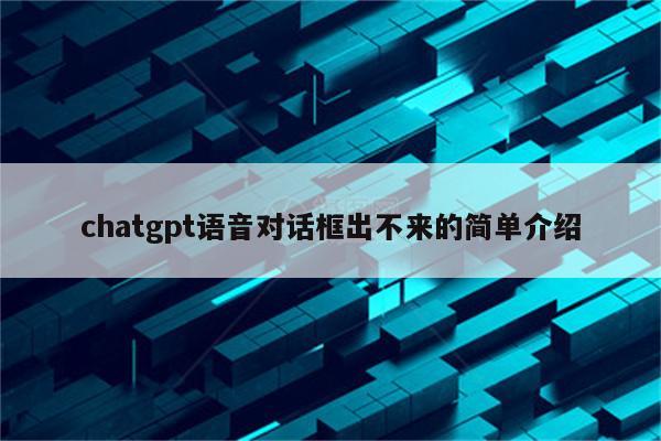 chatgpt语音对话框出不来的简单介绍