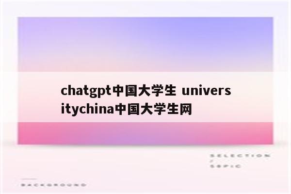 chatgpt中国大学生 universitychina中国大学生网