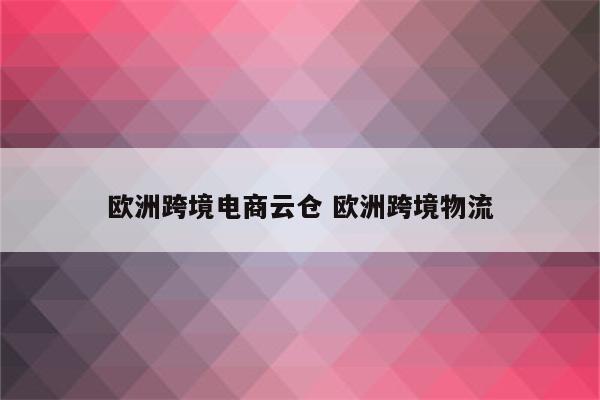 欧洲跨境电商云仓 欧洲跨境物流