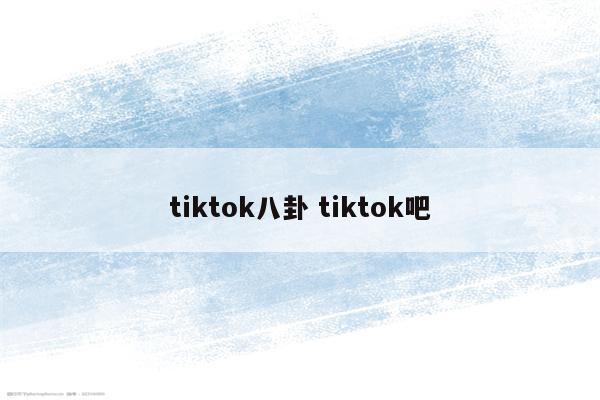 tiktok八卦 tiktok吧